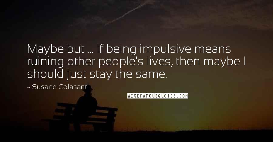 Susane Colasanti Quotes: Maybe but ... if being impulsive means ruining other people's lives, then maybe I should just stay the same.