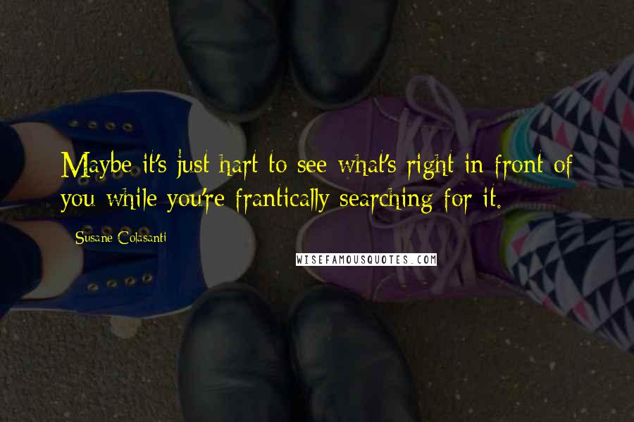 Susane Colasanti Quotes: Maybe it's just hart to see what's right in front of you while you're frantically searching for it.