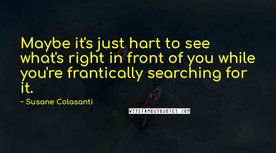 Susane Colasanti Quotes: Maybe it's just hart to see what's right in front of you while you're frantically searching for it.