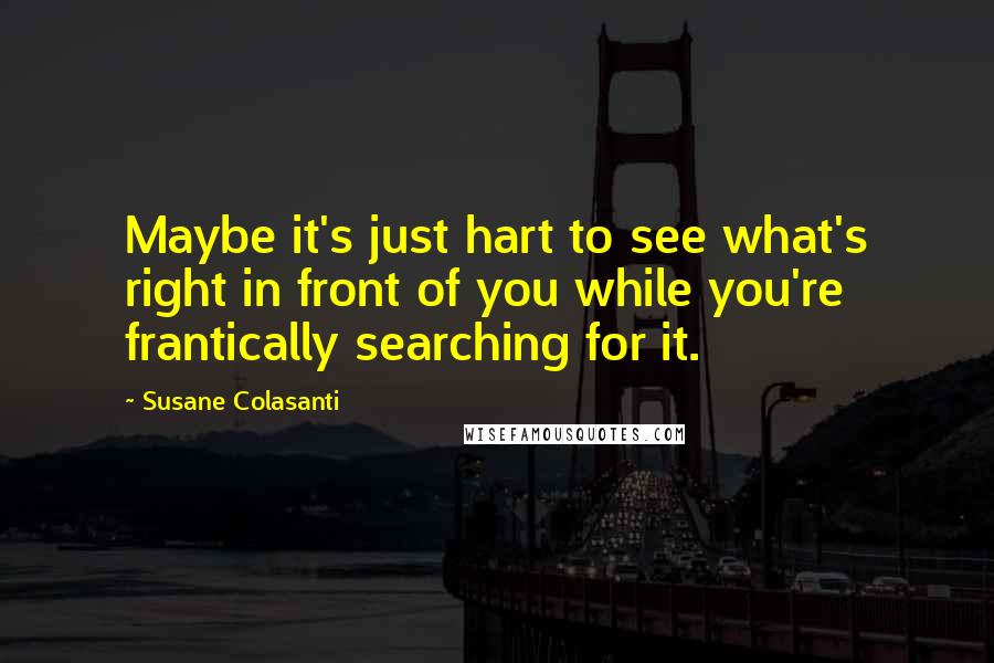 Susane Colasanti Quotes: Maybe it's just hart to see what's right in front of you while you're frantically searching for it.