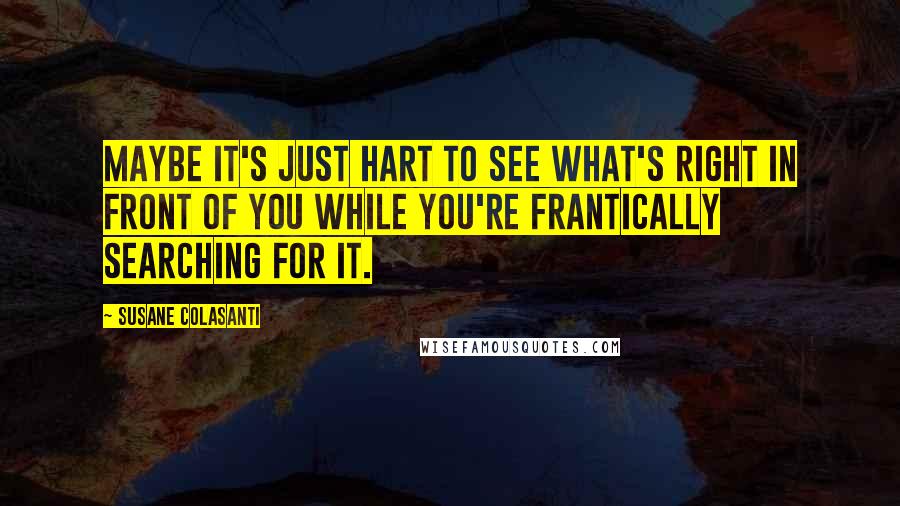 Susane Colasanti Quotes: Maybe it's just hart to see what's right in front of you while you're frantically searching for it.
