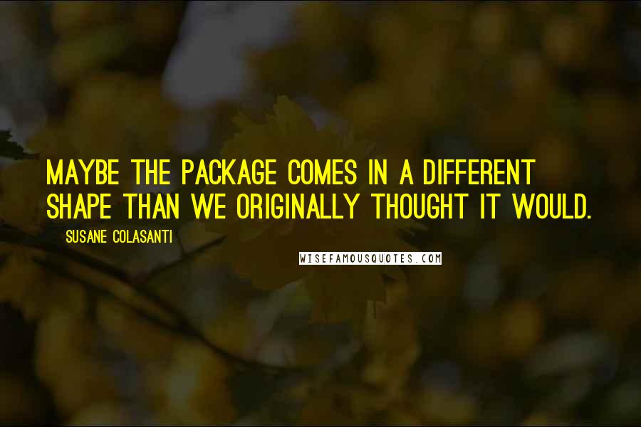 Susane Colasanti Quotes: Maybe the package comes in a different shape than we originally thought it would.