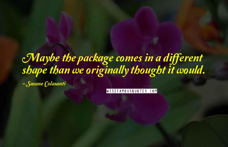 Susane Colasanti Quotes: Maybe the package comes in a different shape than we originally thought it would.