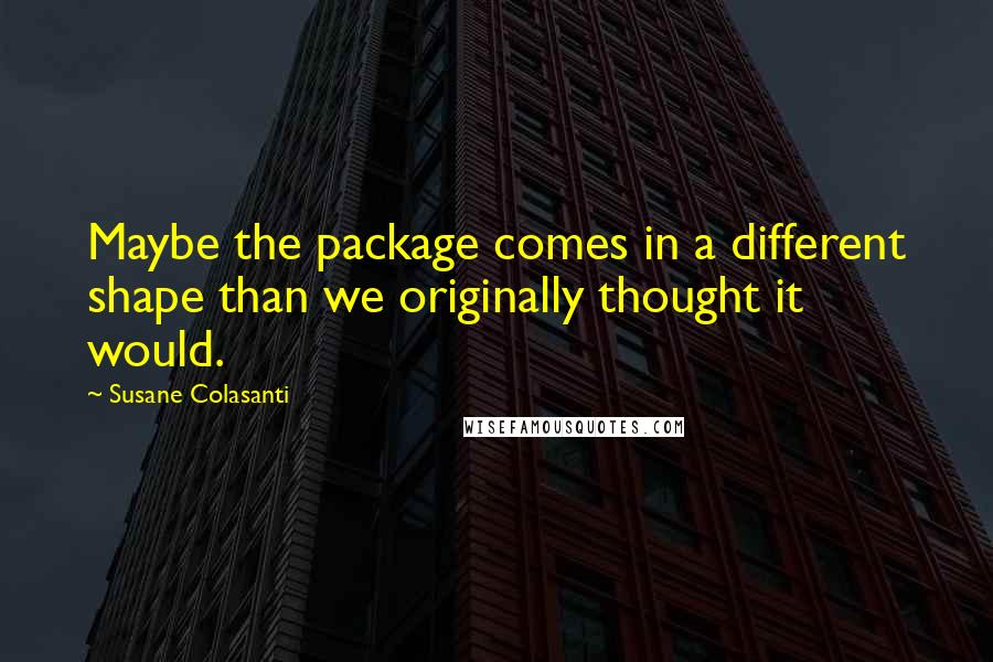 Susane Colasanti Quotes: Maybe the package comes in a different shape than we originally thought it would.