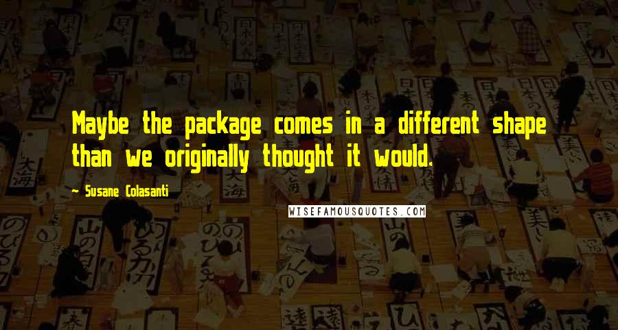 Susane Colasanti Quotes: Maybe the package comes in a different shape than we originally thought it would.