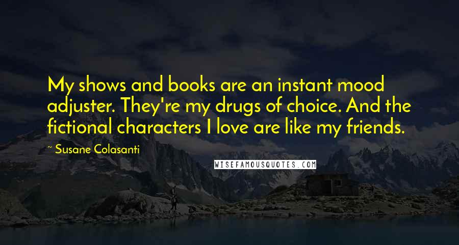 Susane Colasanti Quotes: My shows and books are an instant mood adjuster. They're my drugs of choice. And the fictional characters I love are like my friends.