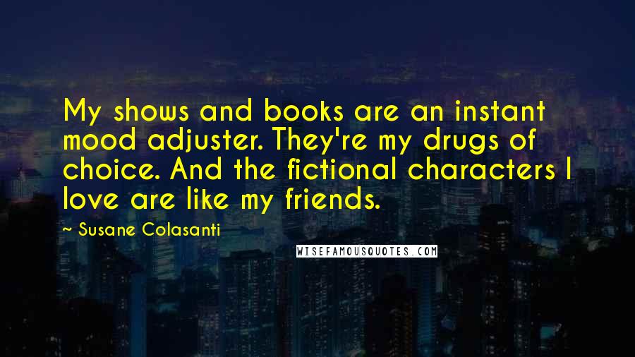 Susane Colasanti Quotes: My shows and books are an instant mood adjuster. They're my drugs of choice. And the fictional characters I love are like my friends.