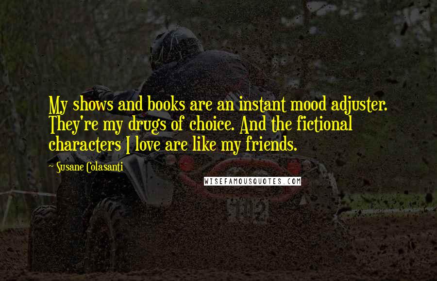 Susane Colasanti Quotes: My shows and books are an instant mood adjuster. They're my drugs of choice. And the fictional characters I love are like my friends.