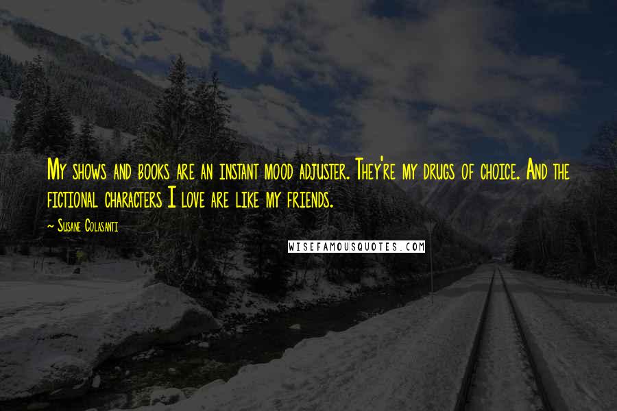 Susane Colasanti Quotes: My shows and books are an instant mood adjuster. They're my drugs of choice. And the fictional characters I love are like my friends.