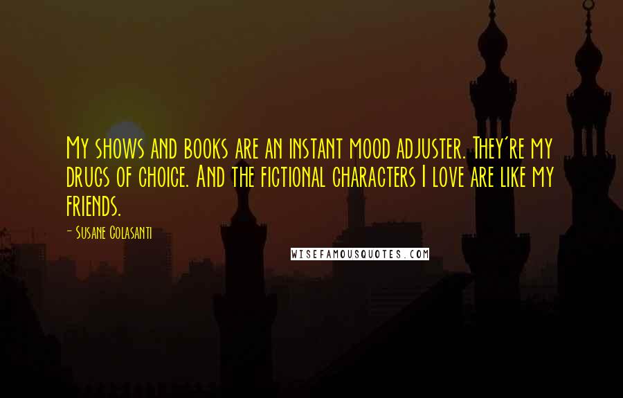 Susane Colasanti Quotes: My shows and books are an instant mood adjuster. They're my drugs of choice. And the fictional characters I love are like my friends.