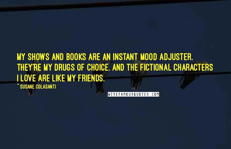 Susane Colasanti Quotes: My shows and books are an instant mood adjuster. They're my drugs of choice. And the fictional characters I love are like my friends.