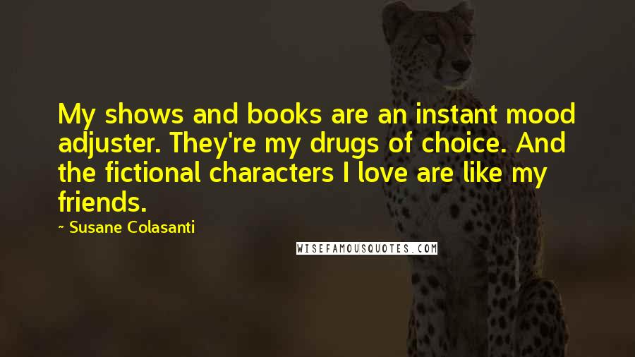 Susane Colasanti Quotes: My shows and books are an instant mood adjuster. They're my drugs of choice. And the fictional characters I love are like my friends.