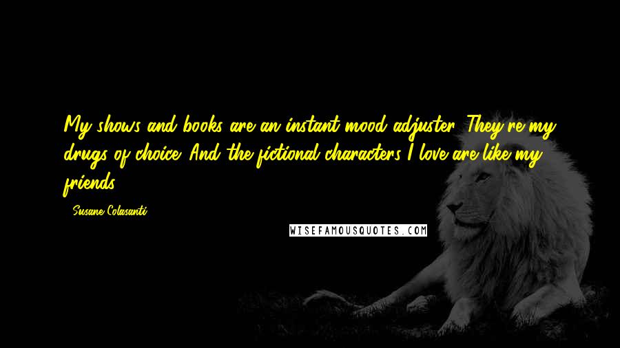 Susane Colasanti Quotes: My shows and books are an instant mood adjuster. They're my drugs of choice. And the fictional characters I love are like my friends.