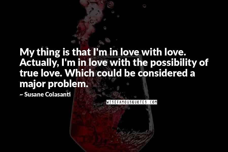 Susane Colasanti Quotes: My thing is that I'm in love with love. Actually, I'm in love with the possibility of true love. Which could be considered a major problem.