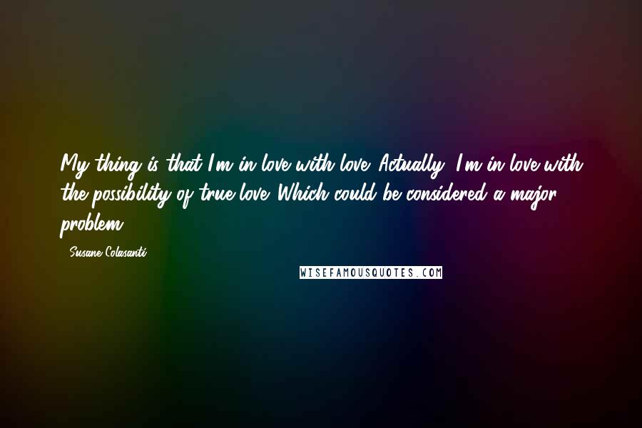 Susane Colasanti Quotes: My thing is that I'm in love with love. Actually, I'm in love with the possibility of true love. Which could be considered a major problem.