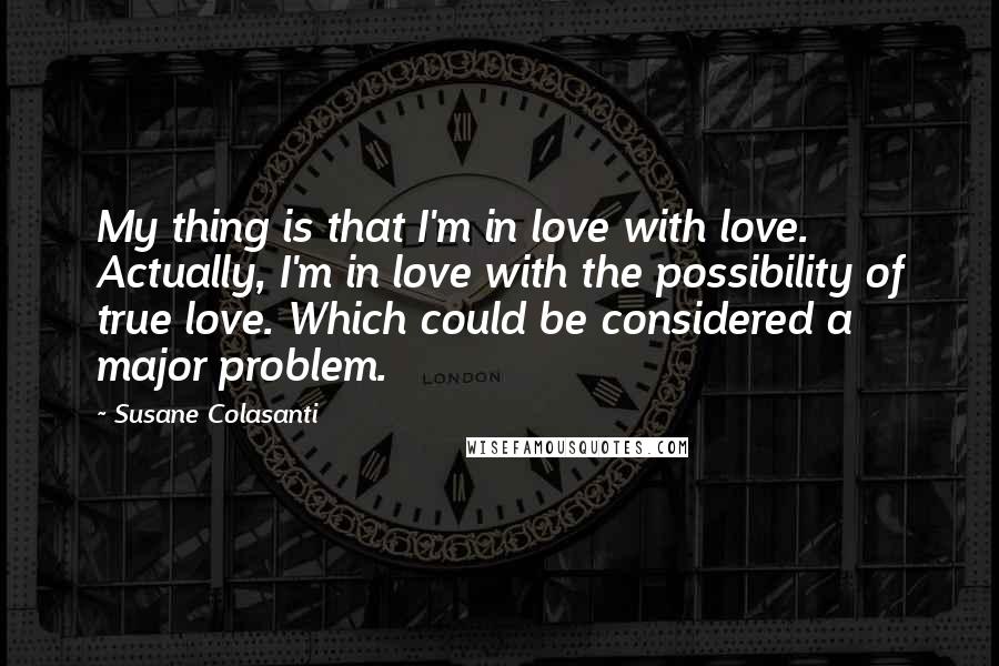 Susane Colasanti Quotes: My thing is that I'm in love with love. Actually, I'm in love with the possibility of true love. Which could be considered a major problem.