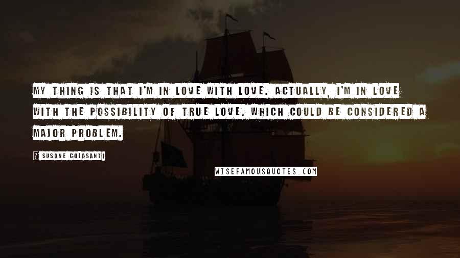 Susane Colasanti Quotes: My thing is that I'm in love with love. Actually, I'm in love with the possibility of true love. Which could be considered a major problem.