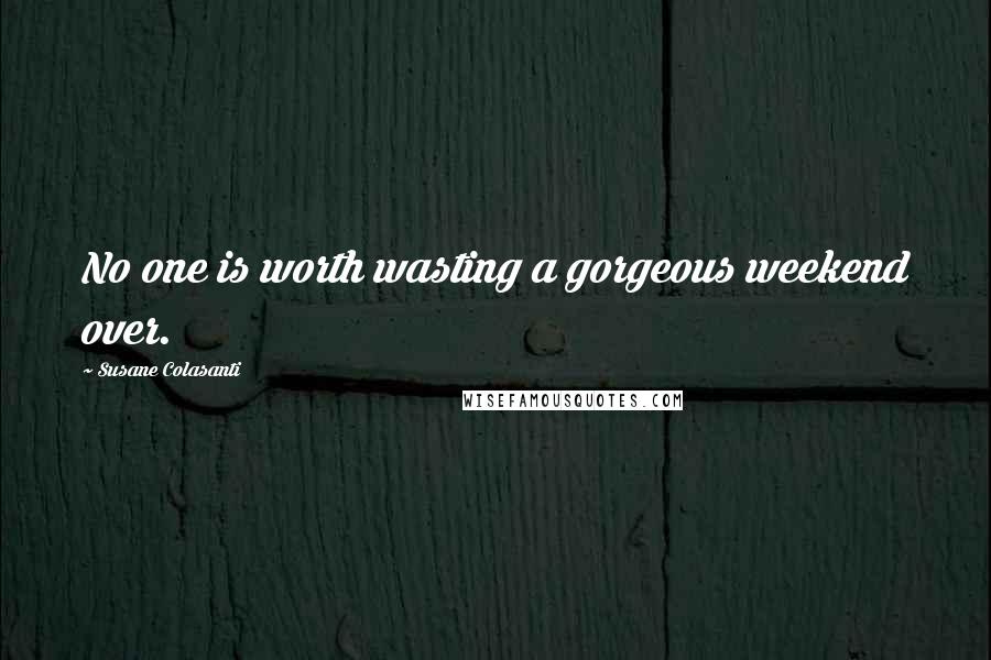 Susane Colasanti Quotes: No one is worth wasting a gorgeous weekend over.