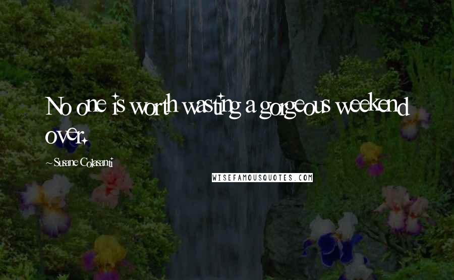 Susane Colasanti Quotes: No one is worth wasting a gorgeous weekend over.