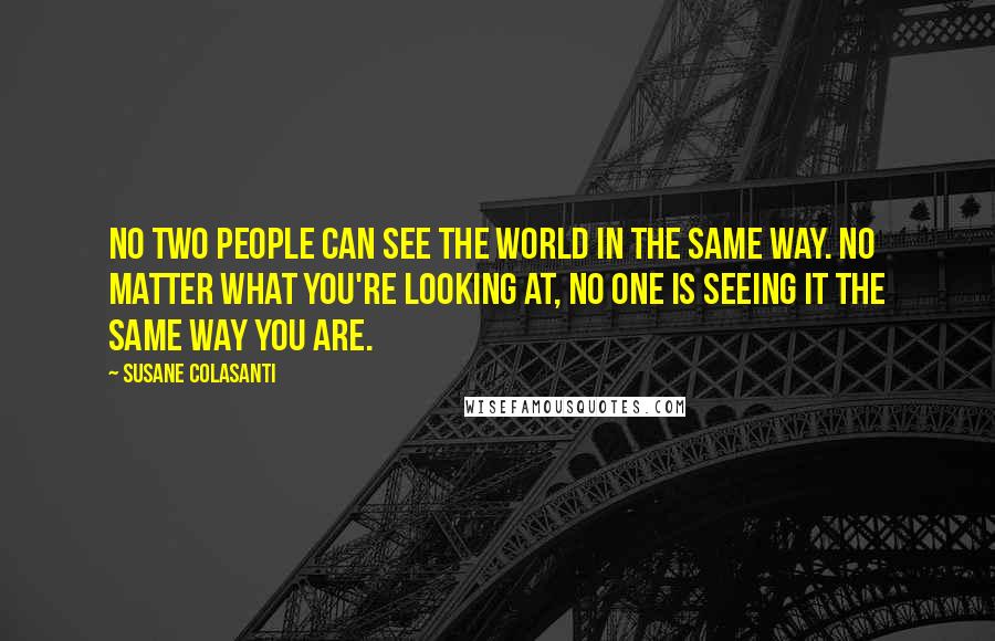 Susane Colasanti Quotes: No two people can see the world in the same way. No matter what you're looking at, no one is seeing it the same way you are.