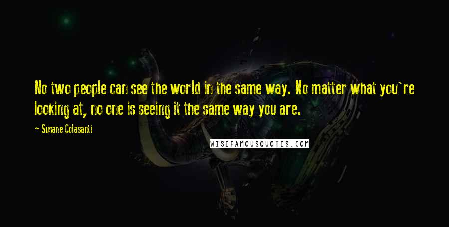 Susane Colasanti Quotes: No two people can see the world in the same way. No matter what you're looking at, no one is seeing it the same way you are.