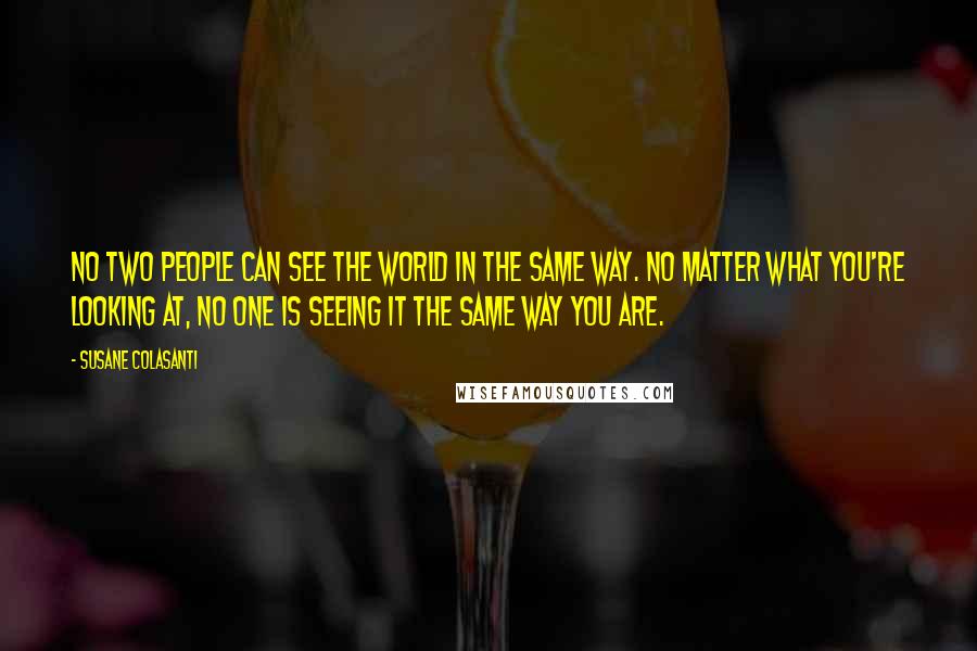 Susane Colasanti Quotes: No two people can see the world in the same way. No matter what you're looking at, no one is seeing it the same way you are.