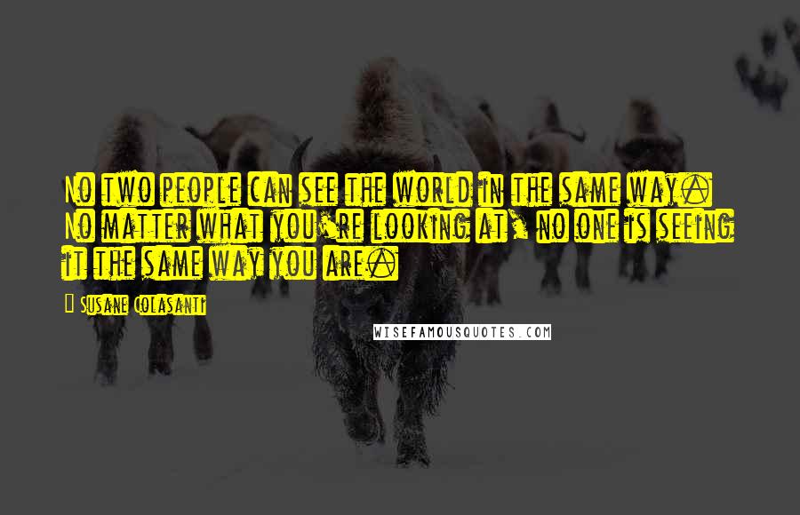 Susane Colasanti Quotes: No two people can see the world in the same way. No matter what you're looking at, no one is seeing it the same way you are.