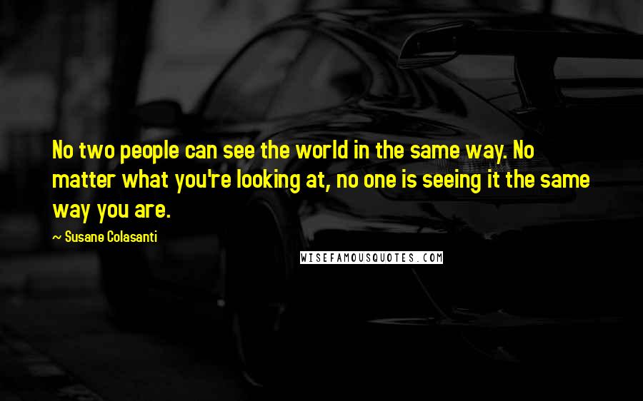 Susane Colasanti Quotes: No two people can see the world in the same way. No matter what you're looking at, no one is seeing it the same way you are.