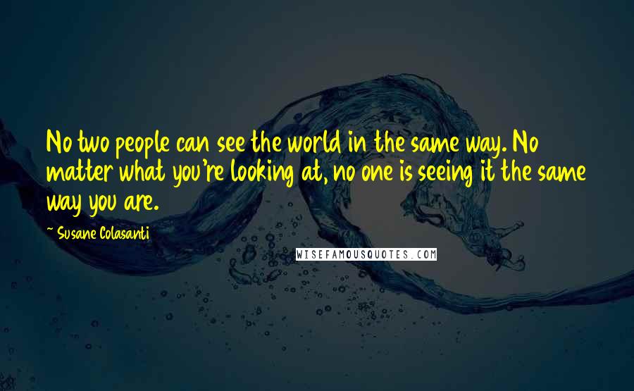 Susane Colasanti Quotes: No two people can see the world in the same way. No matter what you're looking at, no one is seeing it the same way you are.