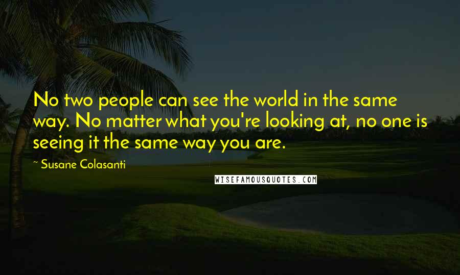 Susane Colasanti Quotes: No two people can see the world in the same way. No matter what you're looking at, no one is seeing it the same way you are.
