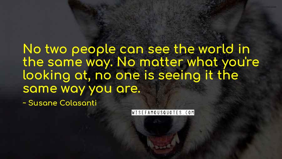 Susane Colasanti Quotes: No two people can see the world in the same way. No matter what you're looking at, no one is seeing it the same way you are.