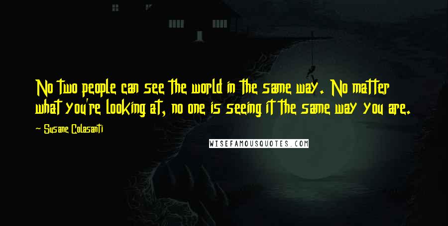 Susane Colasanti Quotes: No two people can see the world in the same way. No matter what you're looking at, no one is seeing it the same way you are.