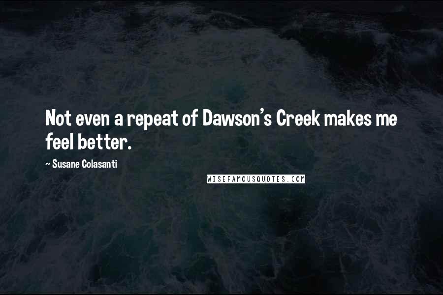 Susane Colasanti Quotes: Not even a repeat of Dawson's Creek makes me feel better.