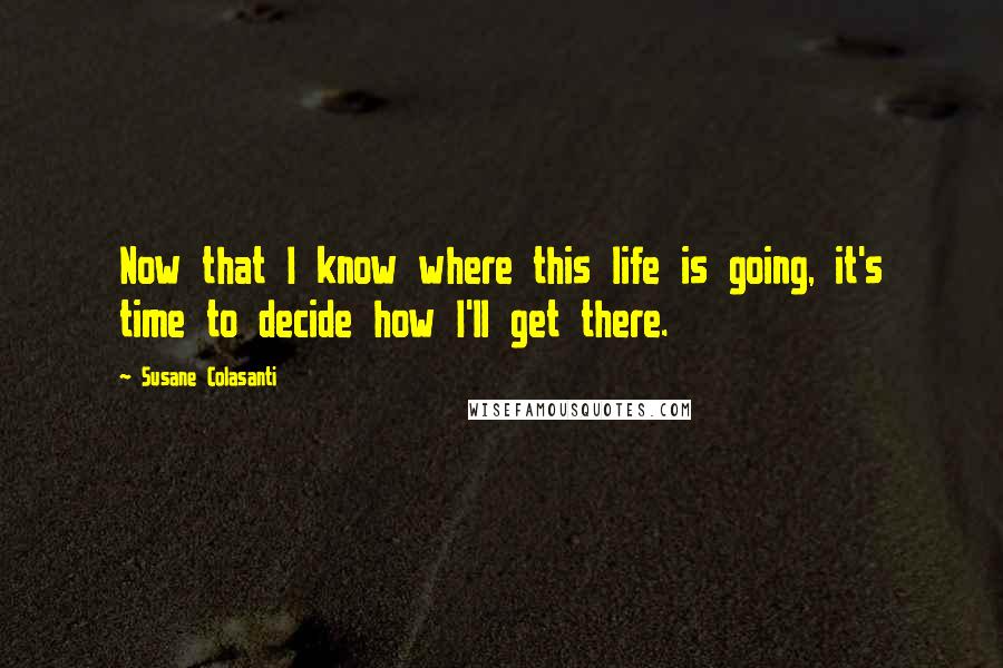 Susane Colasanti Quotes: Now that I know where this life is going, it's time to decide how I'll get there.