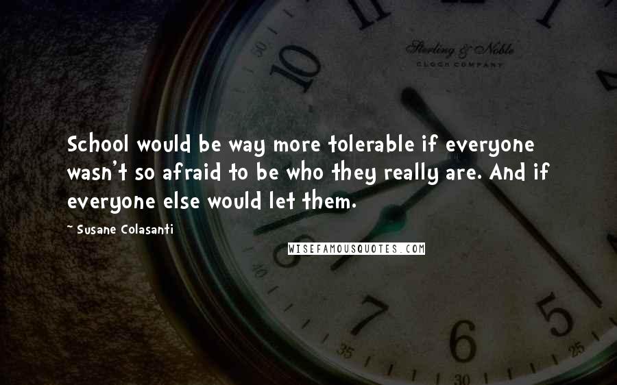 Susane Colasanti Quotes: School would be way more tolerable if everyone wasn't so afraid to be who they really are. And if everyone else would let them.