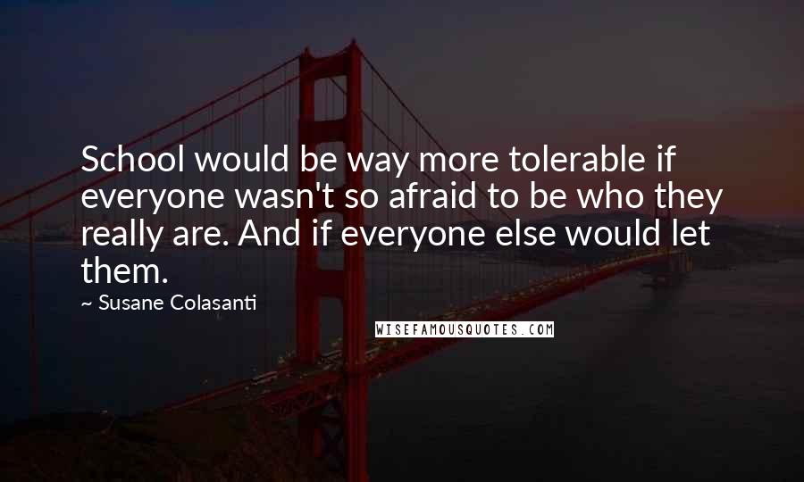 Susane Colasanti Quotes: School would be way more tolerable if everyone wasn't so afraid to be who they really are. And if everyone else would let them.