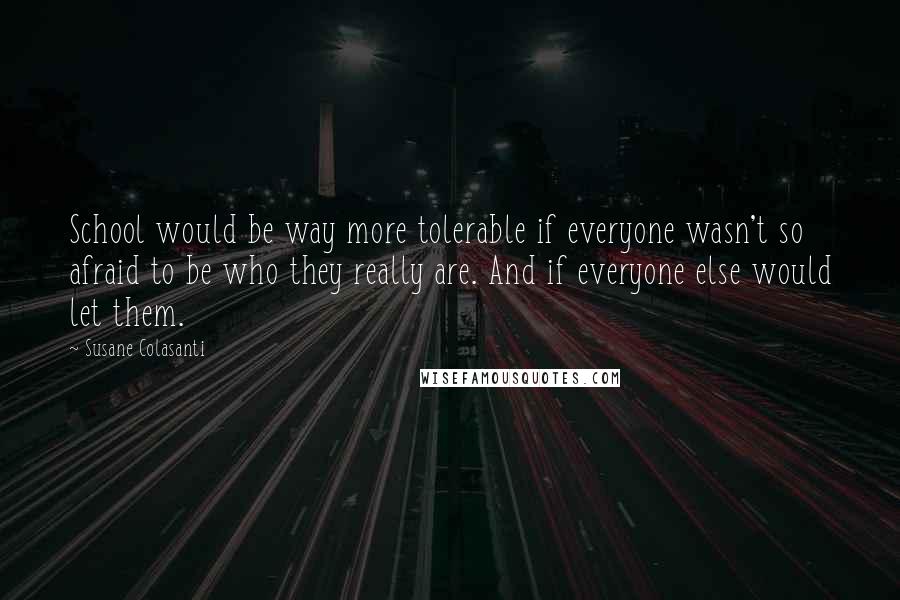 Susane Colasanti Quotes: School would be way more tolerable if everyone wasn't so afraid to be who they really are. And if everyone else would let them.