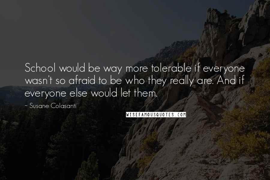Susane Colasanti Quotes: School would be way more tolerable if everyone wasn't so afraid to be who they really are. And if everyone else would let them.