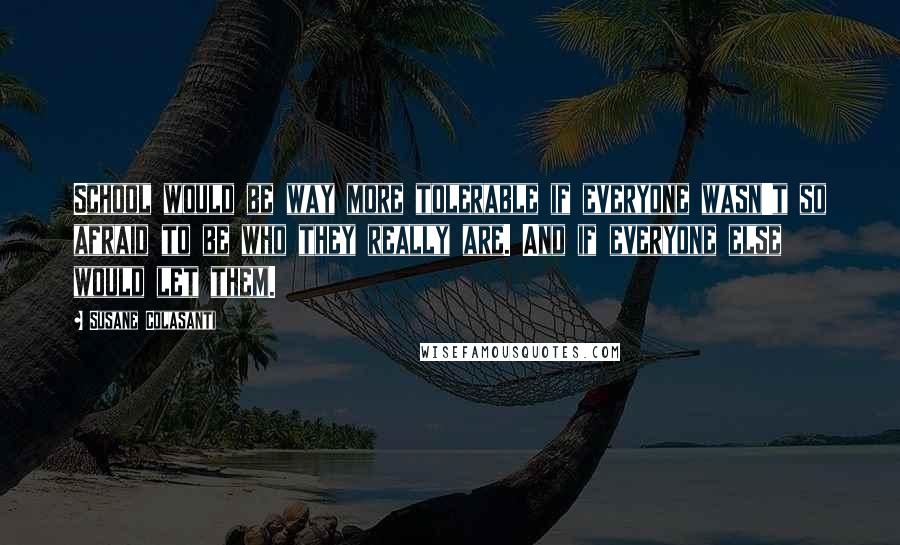 Susane Colasanti Quotes: School would be way more tolerable if everyone wasn't so afraid to be who they really are. And if everyone else would let them.
