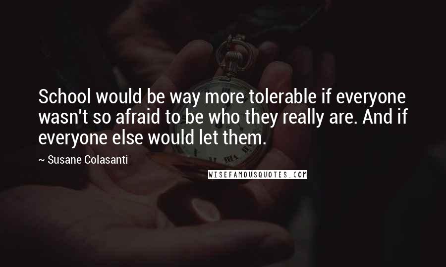 Susane Colasanti Quotes: School would be way more tolerable if everyone wasn't so afraid to be who they really are. And if everyone else would let them.