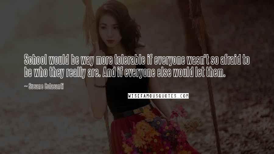 Susane Colasanti Quotes: School would be way more tolerable if everyone wasn't so afraid to be who they really are. And if everyone else would let them.