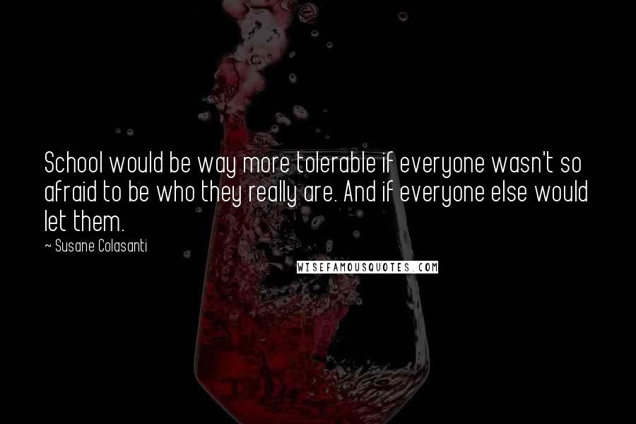 Susane Colasanti Quotes: School would be way more tolerable if everyone wasn't so afraid to be who they really are. And if everyone else would let them.