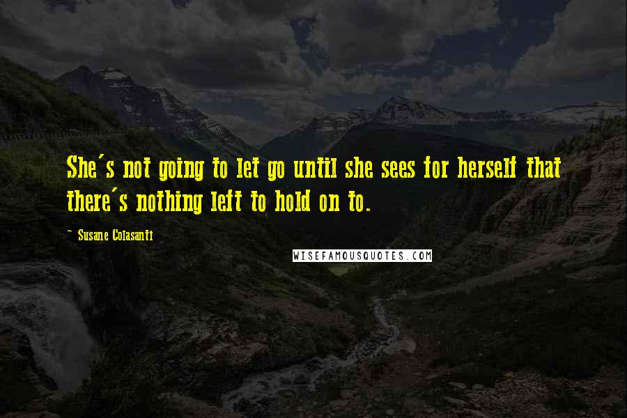 Susane Colasanti Quotes: She's not going to let go until she sees for herself that there's nothing left to hold on to.