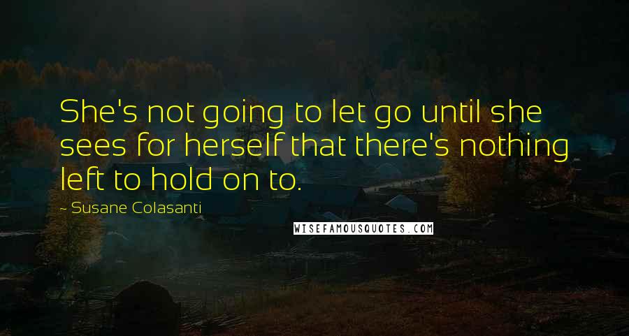 Susane Colasanti Quotes: She's not going to let go until she sees for herself that there's nothing left to hold on to.