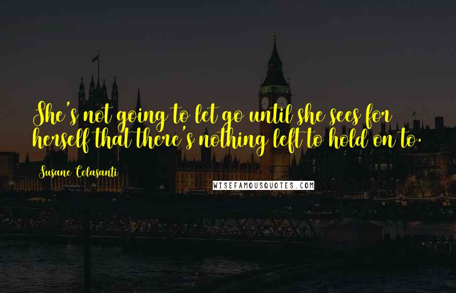 Susane Colasanti Quotes: She's not going to let go until she sees for herself that there's nothing left to hold on to.