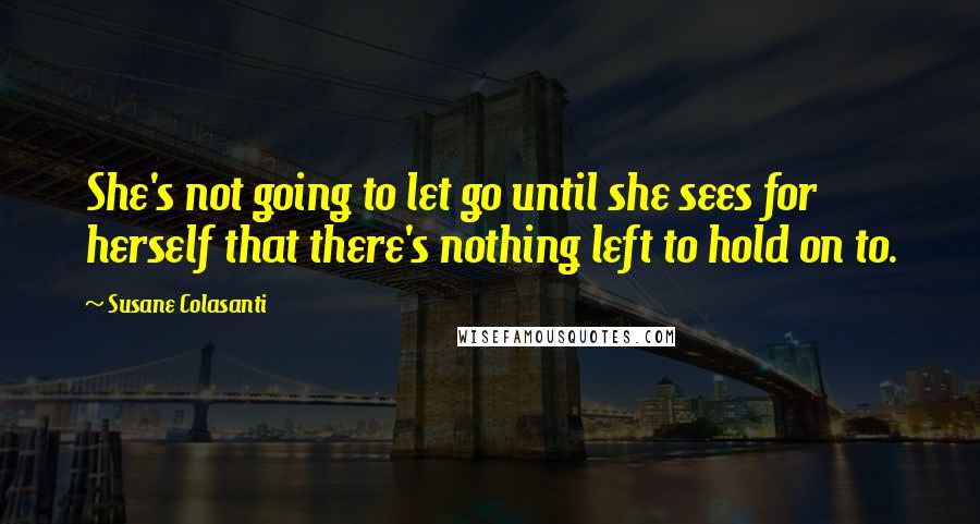 Susane Colasanti Quotes: She's not going to let go until she sees for herself that there's nothing left to hold on to.