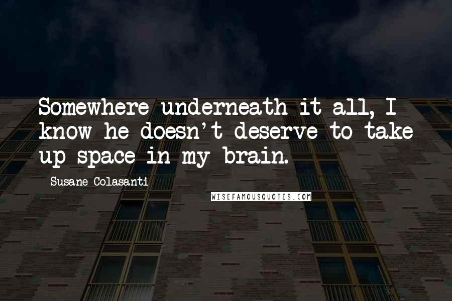 Susane Colasanti Quotes: Somewhere underneath it all, I know he doesn't deserve to take up space in my brain.