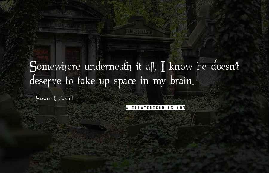 Susane Colasanti Quotes: Somewhere underneath it all, I know he doesn't deserve to take up space in my brain.