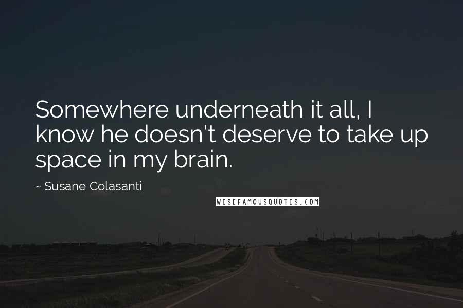 Susane Colasanti Quotes: Somewhere underneath it all, I know he doesn't deserve to take up space in my brain.