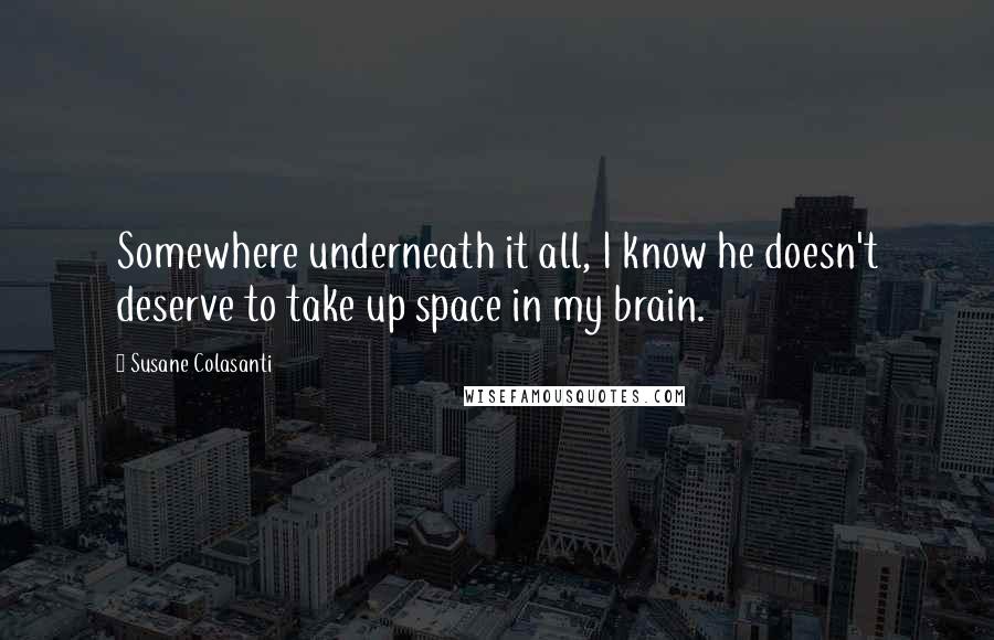 Susane Colasanti Quotes: Somewhere underneath it all, I know he doesn't deserve to take up space in my brain.